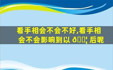 看手相会不会不好,看手相会不会影响到以 🐦 后呢